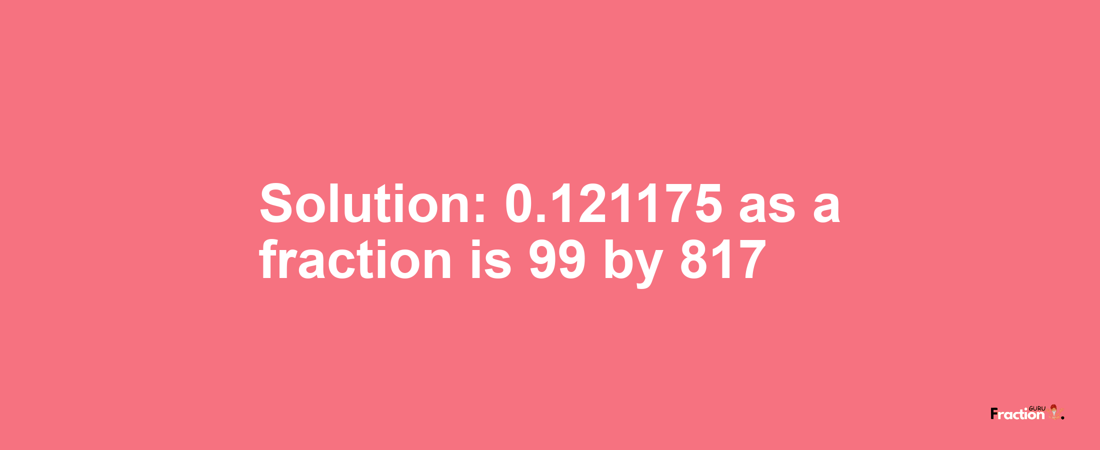 Solution:0.121175 as a fraction is 99/817